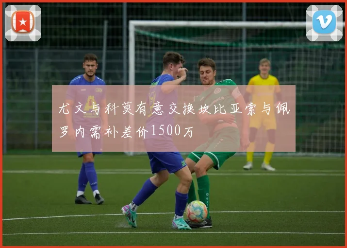 尤文与科莫有意交换坎比亚索与佩罗内需补差价1500万